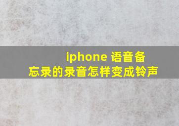 iphone 语音备忘录的录音怎样变成铃声